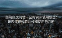 围绕白虎网站一区的实际使用感想：是否值得收藏并长期使用的判断