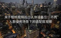 关于樱桃视频的个人体验备忘：不同人群使用场景下的适配度观察
