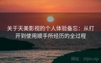 关于天美影视的个人体验备忘：从打开到使用顺手所经历的全过程