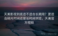天美影视到底适不适合长期用?更适合碎片时间还是长时间浏览,天美官方视频