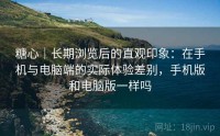 糖心｜长期浏览后的直观印象：在手机与电脑端的实际体验差别，手机版和电脑版一样吗