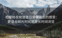 把樱桃视频放进日常使用后的感受：更适合碎片时间还是长时间浏览