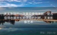 天美影院的一次真实使用体验：是否值得收藏并长期使用的判断，天美影像艺术