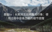 蘑菇tv｜长期浏览后的直观印象：使用过程中容易忽略的细节提醒