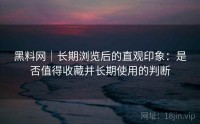 黑料网｜长期浏览后的直观印象：是否值得收藏并长期使用的判断