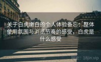 关于白虎嫩白的个人体验备忘:整体使用氛围与浏览节奏的感受,白虎是什么感受