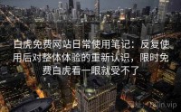 白虎免费网站日常使用笔记：反复使用后对整体体验的重新认识，限时免费白虎看一眼就受不了