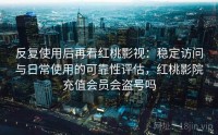 反复使用后再看红桃影视：稳定访问与日常使用的可靠性评估，红桃影院充值会员会盗号吗