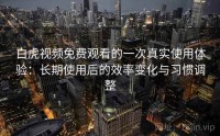 白虎视频免费观看的一次真实使用体验：长期使用后的效率变化与习惯调整