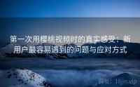 第一次用樱桃视频时的真实感受:新用户最容易遇到的问题与应对方式