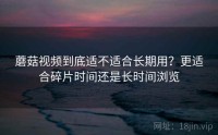蘑菇视频到底适不适合长期用？更适合碎片时间还是长时间浏览