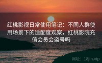 红桃影视日常使用笔记：不同人群使用场景下的适配度观察，红桃影院充值会员会盗号吗