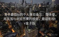 关于蘑菇tv的个人体验备忘：整体使用氛围与浏览节奏的感受，蘑菇影视tv盒子版