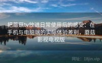 把蘑菇tv放进日常使用后的感受：在手机与电脑端的实际体验差别，蘑菇影视电视版