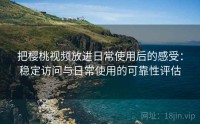 把樱桃视频放进日常使用后的感受：稳定访问与日常使用的可靠性评估
