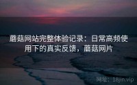 蘑菇网站完整体验记录：日常高频使用下的真实反馈，蘑菇网片