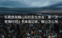长期使用糖心后的变化体会：第一次使用时的上手难度记录，糖心怎么用