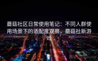 蘑菇社区日常使用笔记：不同人群使用场景下的适配度观察，蘑菇社新游戏