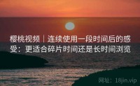 樱桃视频｜连续使用一段时间后的感受：更适合碎片时间还是长时间浏览