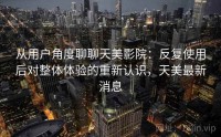 从用户角度聊聊天美影院：反复使用后对整体体验的重新认识，天美最新消息