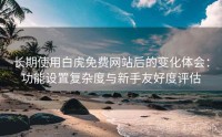 长期使用白虎免费网站后的变化体会：功能设置复杂度与新手友好度评估