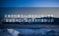 天美密桃果冻mv体验向记录与思考:反复使用后对整体体验的重新认识