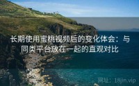 长期使用蜜桃视频后的变化体会：与同类平台放在一起的直观对比