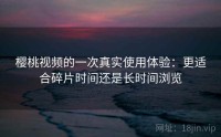 樱桃视频的一次真实使用体验：更适合碎片时间还是长时间浏览