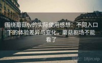 围绕蘑菇tv的实际使用感想：不同入口下的体验差异与变化，蘑菇剧场不能看了