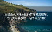 围绕白虎网站一区的实际使用感想：与同类平台放在一起的直观对比