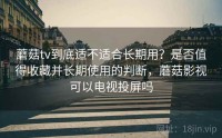 蘑菇tv到底适不适合长期用？是否值得收藏并长期使用的判断，蘑菇影视可以电视投屏吗