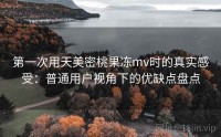 第一次用天美密桃果冻mv时的真实感受：普通用户视角下的优缺点盘点