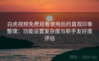 白虎视频免费观看使用后的直观印象整理：功能设置复杂度与新手友好度评估