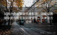 从用户角度聊聊天美影院：功能设置复杂度与新手友好度评估，天美官方视频
