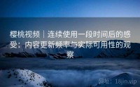 樱桃视频|连续使用一段时间后的感受:内容更新频率与实际可用性的观察