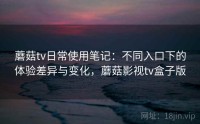 蘑菇tv日常使用笔记：不同入口下的体验差异与变化，蘑菇影视tv盒子版
