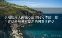 长期使用天美糖心后的变化体会：稳定访问与日常使用的可靠性评估