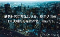 蘑菇社区完整体验记录：稳定访问与日常使用的可靠性评估，蘑菇论坛
