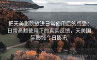 把天美影院放进日常使用后的感受：日常高频使用下的真实反馈，天美国际影城今日影讯