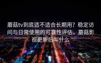 蘑菇tv到底适不适合长期用？稳定访问与日常使用的可靠性评估，蘑菇影视更新后叫什么