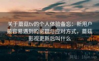 关于蘑菇tv的个人体验备忘：新用户最容易遇到的问题与应对方式，蘑菇影视更新后叫什么