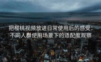 把樱桃视频放进日常使用后的感受：不同人群使用场景下的适配度观察