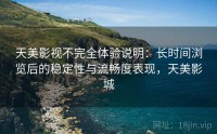 天美影视不完全体验说明：长时间浏览后的稳定性与流畅度表现，天美影城