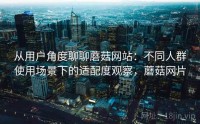 从用户角度聊聊蘑菇网站：不同人群使用场景下的适配度观察，蘑菇网片