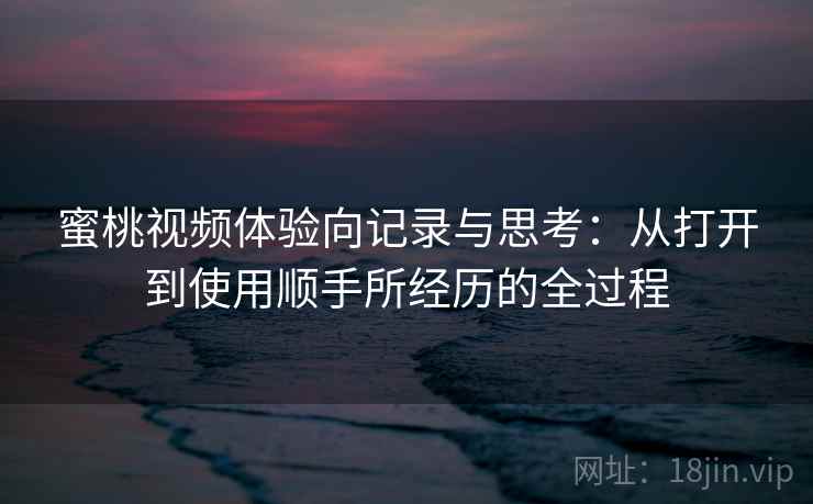 蜜桃视频体验向记录与思考:从打开到使用顺手所经历的全过程 蜜桃视频体验向记录与思考:从打开到使用顺手所经历的全过程