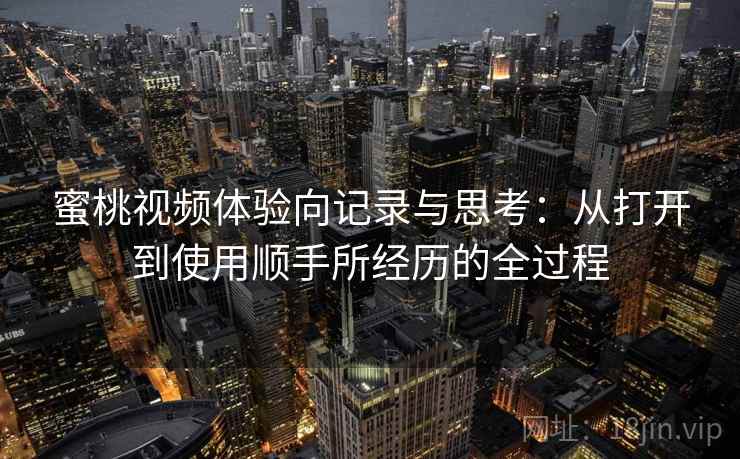 蜜桃视频体验向记录与思考:从打开到使用顺手所经历的全过程 蜜桃视频体验向记录与思考:从打开到使用顺手所经历的全过程