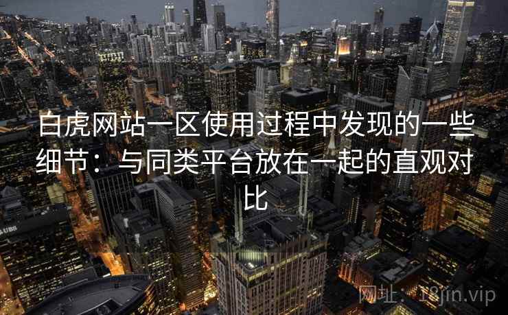 白虎网站一区使用过程中发现的一些细节:与同类平台放在一起的直观对比 白虎网站一区使用过程中发现的一些细节:与同类平台放在一起的直观对比