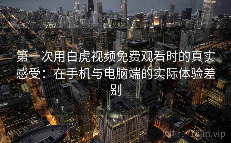 第一次用白虎视频免费观看时的真实感受:在手机与电脑端的实际体验差别 第一次用白虎视频免费观看时的真实感受:在手机与电脑端的实际体验差别