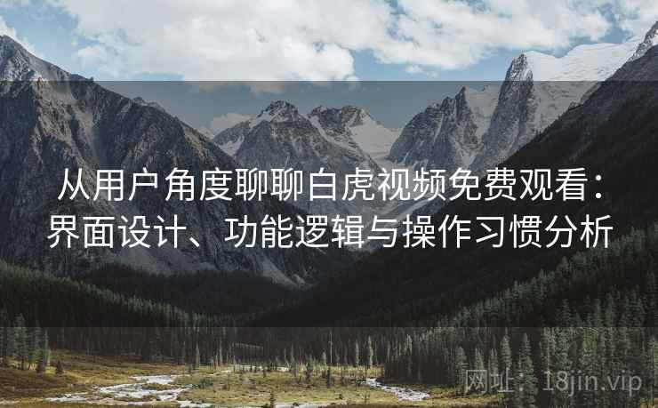 从用户角度聊聊白虎视频免费观看:界面设计、功能逻辑与操作习惯分析 从用户角度聊聊白虎视频免费观看:界面设计、功能逻辑与操作习惯分析