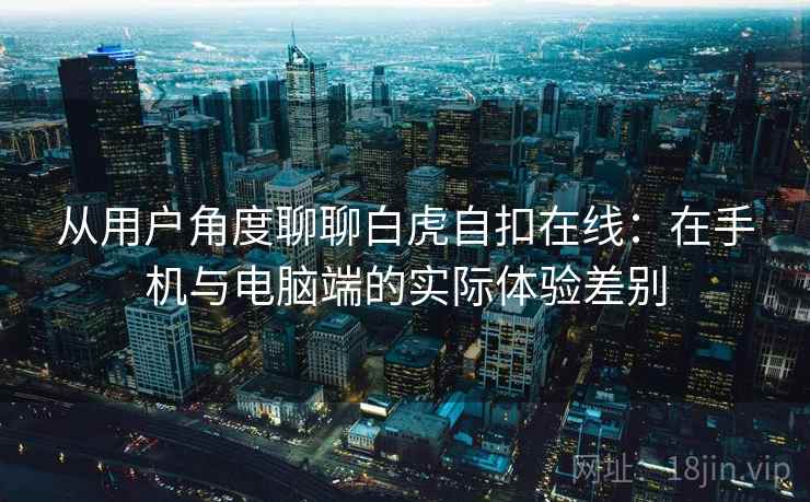 从用户角度聊聊白虎自扣在线:在手机与电脑端的实际体验差别 从用户角度聊聊白虎自扣在线:在手机与电脑端的实际体验差别